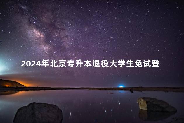 2024年北京专升本退役大学生免试登记时间公布