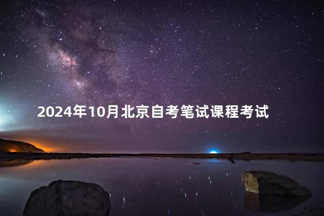 2024年10月北京自考笔试课程考试时间：10月22、23