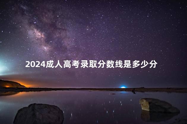 2024成人高考录取分数线是多少分