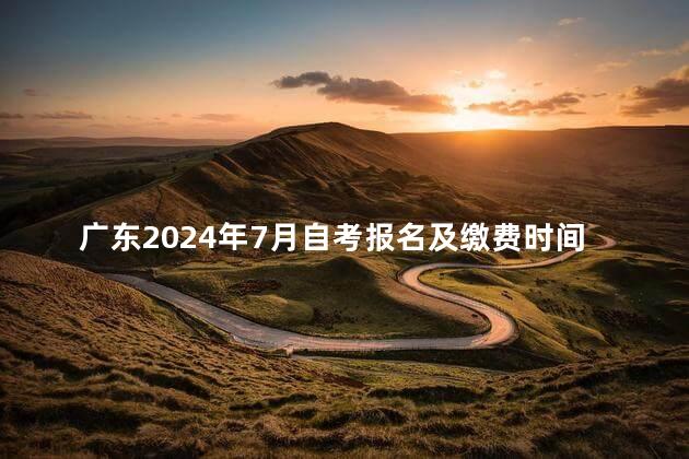 广东2024年7月自考报名及缴费时间