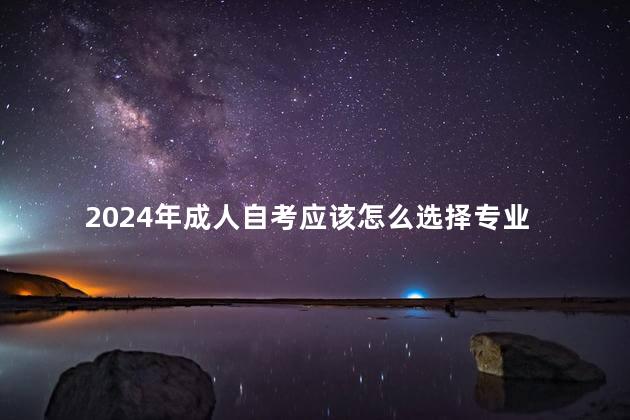 2024年成人自考应该怎么选择专业