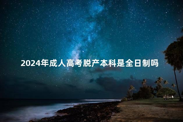 2024年成人高考脱产本科是全日制吗