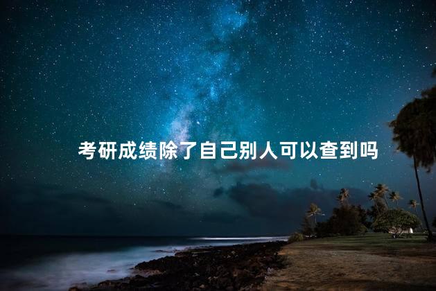 考研成绩除了自己别人可以查到吗