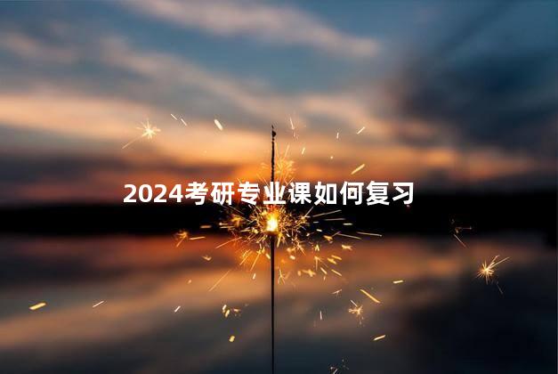 2024考研专业课如何复习