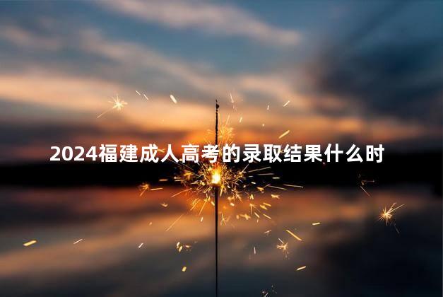 2024福建成人高考的录取结果什么时候公布