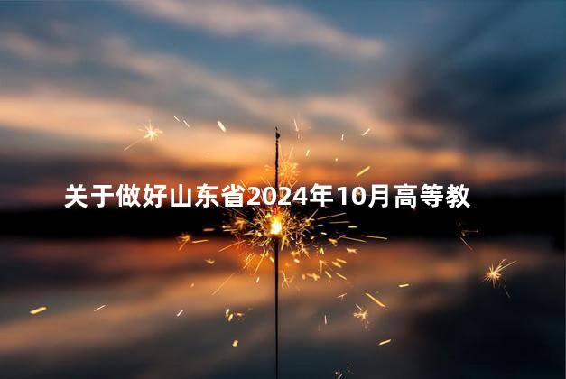 关于做好山东省2024年10月高等教育自学考试报名工作的通知