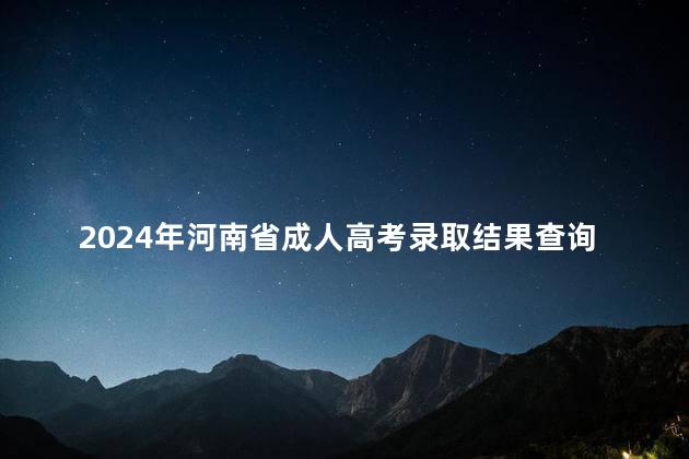 2024年河南省成人高考录取结果查询时间以及查询方法