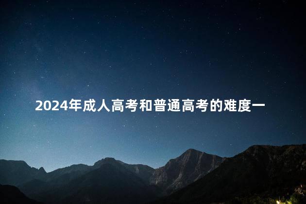 2024年成人高考和普通高考的难度一样吗