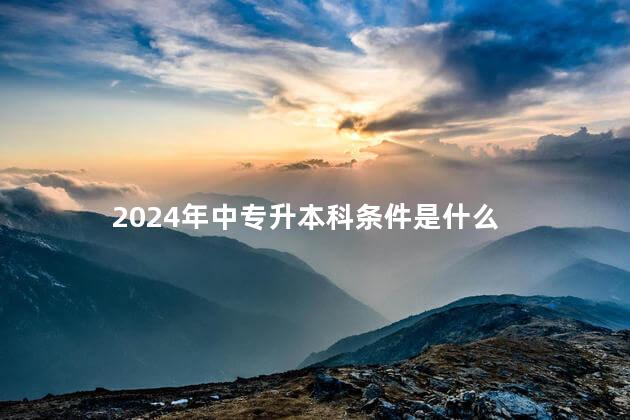 2024年中专升本科条件是什么