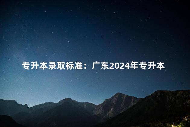 专升本录取标准：广东2024年专升本录取方法