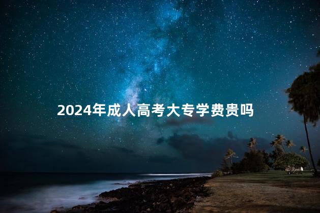 2024年成人高考大专学费贵吗