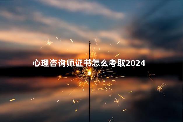 心理咨询师证书怎么考取2024