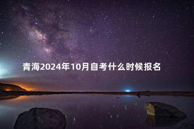 青海2024年10月自考什么时候报名