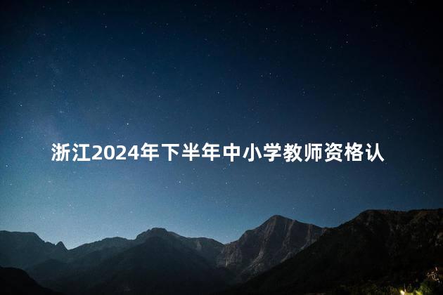 浙江2024年下半年中小学教师资格认定工作的公告