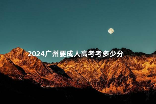 2024广州要成人高考考多少分