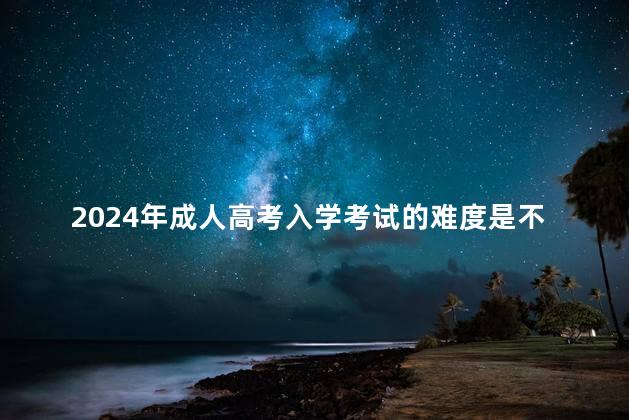 2024年成人高考入学考试的难度是不是很大