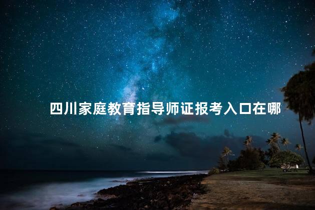 四川家庭教育指导师证报考入口在哪