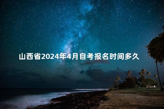 山西省2024年4月自考报名时间多久截止