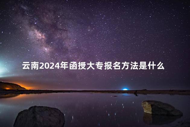 云南2024年函授大专报名方法是什么