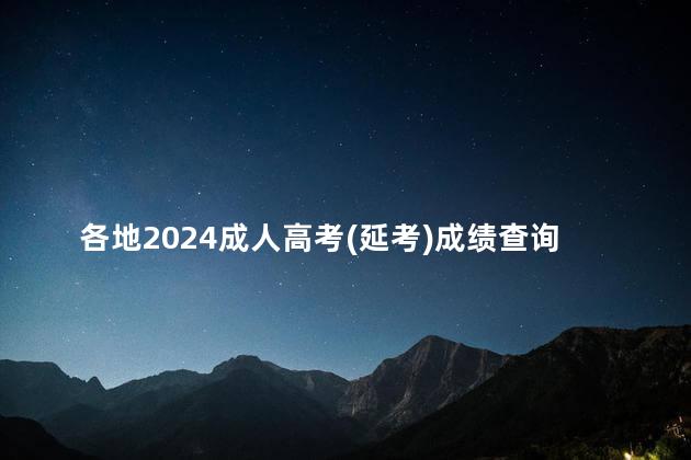 各地2024成人高考(延考)成绩查询时间汇总