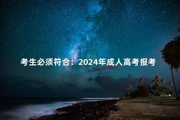 考生必须符合：2024年成人高考报考条件