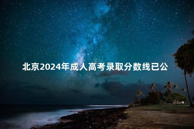 北京2024年成人高考录取分数线已公布