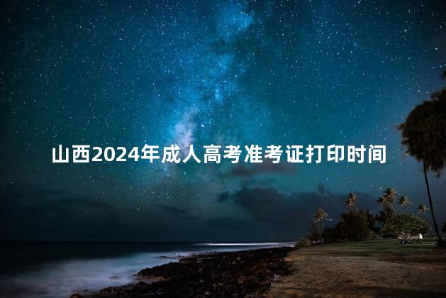 山西2024年成人高考准考证打印时间是多久呢