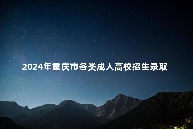 2024年重庆市各类成人高校招生录取最低控制分数线