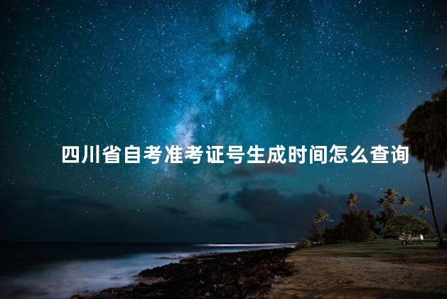 四川省自考准考证号生成时间怎么查询