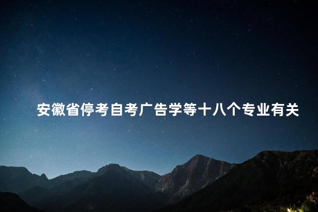 安徽省停考自考广告学等十八个专业有关问题的通知