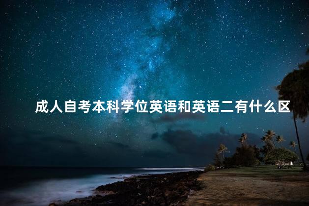 成人自考本科学位英语和英语二有什么区别