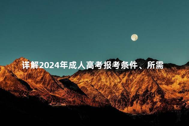 详解2024年成人高考报考条件、所需材料及免试条件等