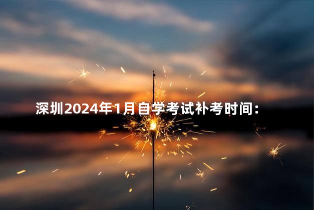 深圳2024年1月自学考试补考时间：7月9日至10日