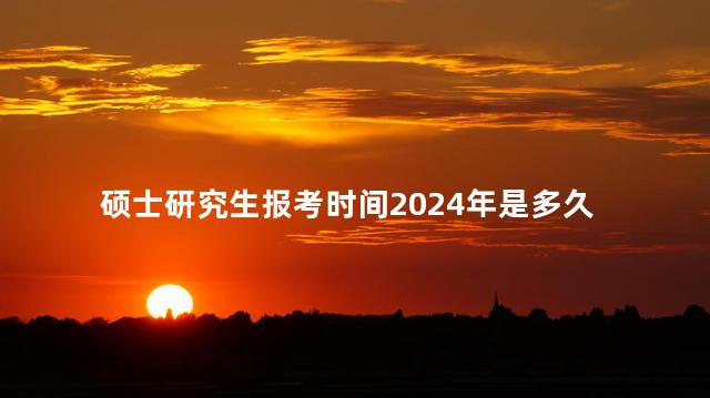 硕士研究生报考时间2024年是多久