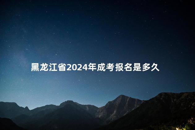 黑龙江省2024年成考报名是多久