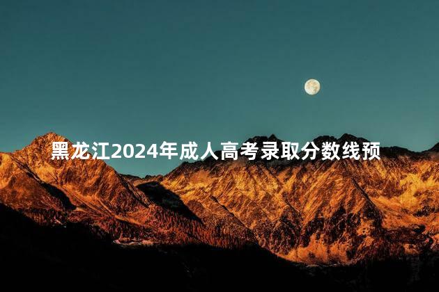 黑龙江2024年成人高考录取分数线预估是多少