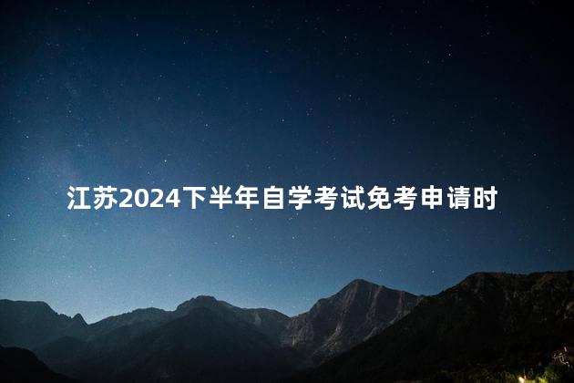 江苏2024下半年自学考试免考申请时间须知