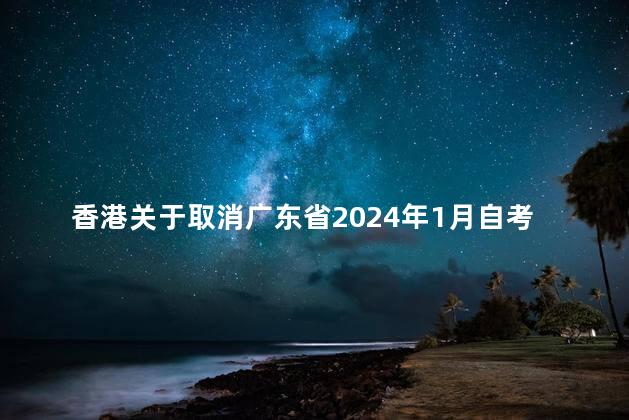 香港关于取消广东省2024年1月自考的通知