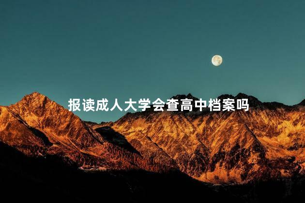 报读成人大学会查高中档案吗