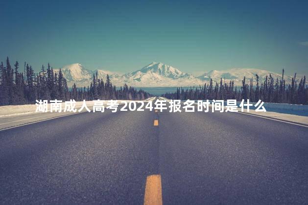 湖南成人高考2024年报名时间是什么时候